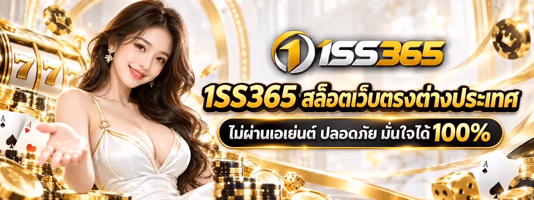 แบนเนอร์ 1SS365 ฉากห้องโถงคาสิโนสีทองอร่าม มีริบบิ้นทองพลิ้วพาดทั่วภาพ ด้านซ้ายเป็นวงล้อสล็อตเลข 777 สีทอง กองเหรียญทอง ชิปคาสิโนดำคาดทอง ลูกเต๋าทอง และไพ่โพดำกับไพ่โพแดงเอซวางอยู่ กลางซ้ายเป็นหญิงสาวผมยาวสีน้ำตาล ใส่ต่างหูดอกไม้ทอง สวมชุดสีขาวขอบทอง ยิ้มและแบมือขวาหงายขึ้นมาข้างหน้า ด้านขวาบนเป็นโลโก้ 1SS365 วงกลมเงินขอบทองมีเลข 1 สีทอง ตามด้วยตัวอักษร 1SS สีเงินและเลข 365 สีทอง ถัดลงมาเป็นตัวอักษรไทยสามมิติสีทองขอบดำขนาดใหญ่ว่า 1SS365 สล็อตเว็บตรงต่างประเทศ และบรรทัดล่างสุดอยู่ในป้ายสีดำขอบทองว่า ไม่ผ่านเอเย่นต์ ปลอดภัย มั่นใจได้ 100%